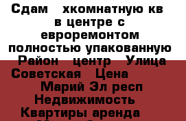 Сдам 2-хкомнатную кв. в центре с евроремонтом полностью упакованную › Район ­ центр › Улица ­ Советская › Цена ­ 14 000 - Марий Эл респ. Недвижимость » Квартиры аренда   . Марий Эл респ.